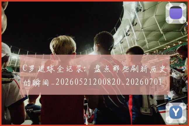 C罗进球全记录：盘点那些刷新历史的瞬间_20260521200820_20260701214051_20260713215106