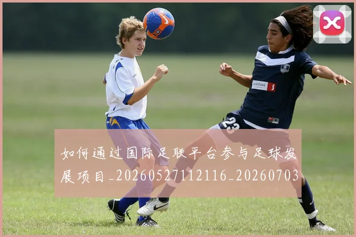 如何通过国际足联平台参与足球发展项目_20260527112116_20260703231055
