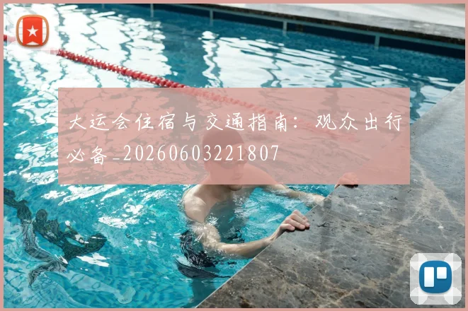 大运会住宿与交通指南：观众出行必备_20260603221807