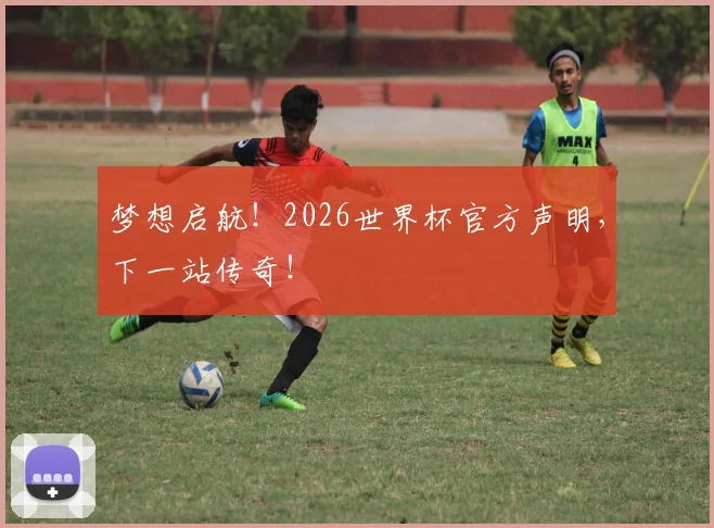 梦想启航！2026世界杯官方声明，下一站传奇！