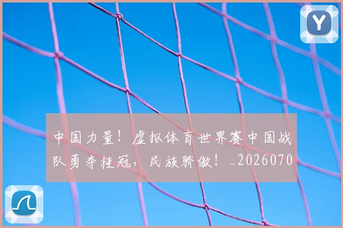 中国力量！虚拟体育世界赛中国战队勇夺桂冠，民族骄傲！_20260702201639