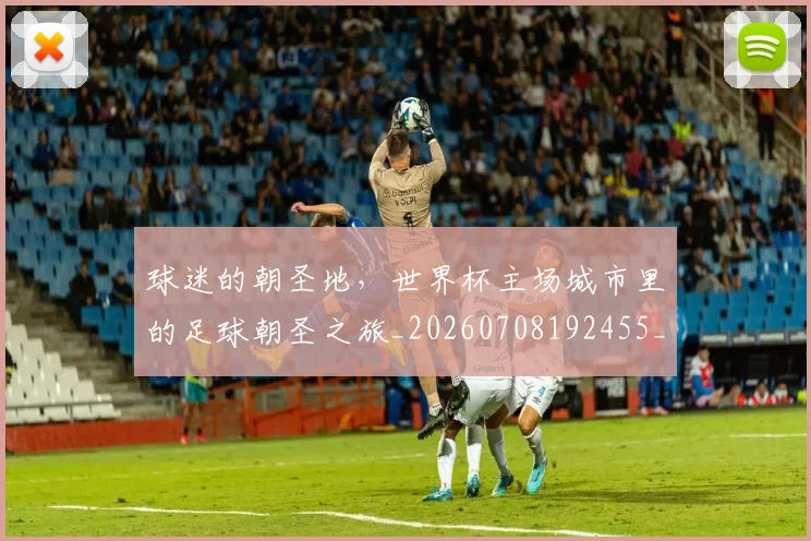 球迷的朝圣地，世界杯主场城市里的足球朝圣之旅_20260708192455_20260802161358