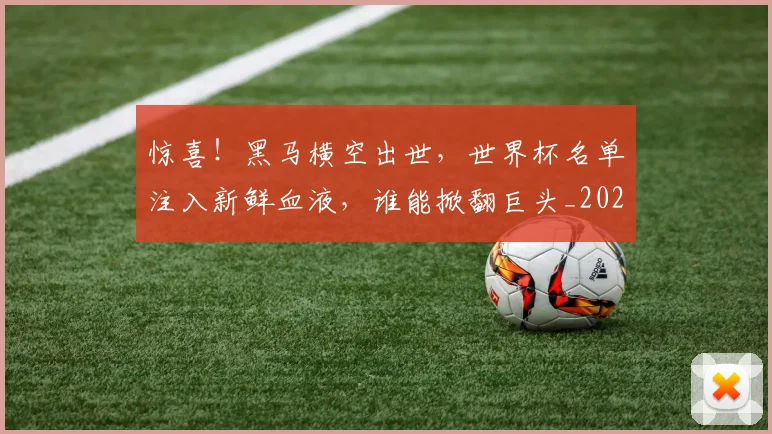 惊喜！黑马横空出世，世界杯名单注入新鲜血液，谁能掀翻巨头_20260723172906