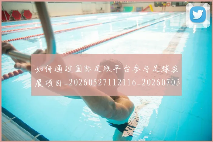 如何通过国际足联平台参与足球发展项目_20260527112116_20260703231055_20260722150624