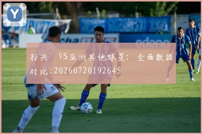 孙兴慜VS亚洲其他球星：全面数据对比_20260720192645