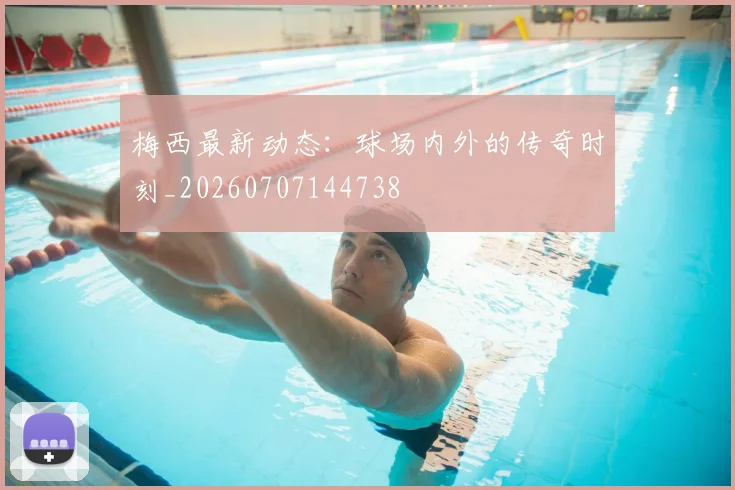 梅西最新动态：球场内外的传奇时刻_20260707144738