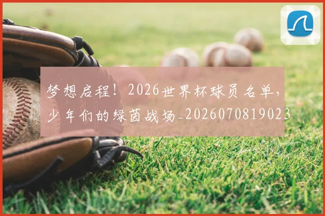 梦想启程！2026世界杯球员名单，少年们的绿茵战场_20260708190236_20260731182940
